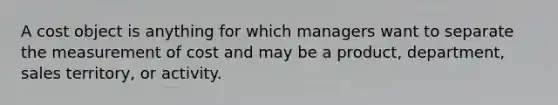 A cost object is anything for which managers want to separate the measurement of cost and may be a​ product, department, sales​ territory, or activity.