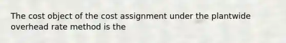 The cost object of the cost assignment under the plantwide overhead rate method is the