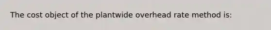 The cost object of the plantwide overhead rate method is: