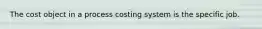 The cost object in a process costing system is the specific job.