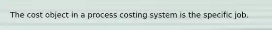 The cost object in a process costing system is the specific job.