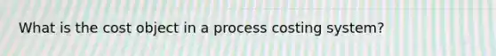 What is the cost object in a process costing system?