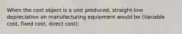 When the cost object is a unit produced, straight-line depreciation on manufacturing equipment would be (Variable cost, fixed cost, direct cost):