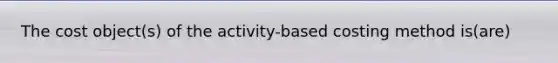 The cost object(s) of the activity-based costing method is(are)