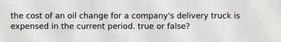 the cost of an oil change for a company's delivery truck is expensed in the current period. true or false?