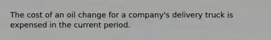 The cost of an oil change for a company's delivery truck is expensed in the current period.