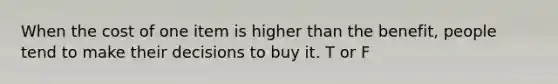 When the cost of one item is higher than the benefit, people tend to make their decisions to buy it. T or F