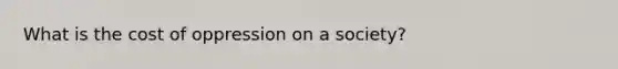What is the cost of oppression on a society?