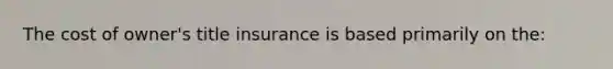 The cost of owner's title insurance is based primarily on the: