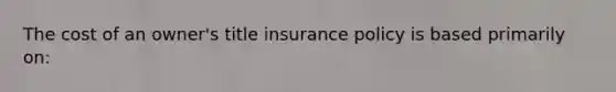 The cost of an owner's title insurance policy is based primarily on: