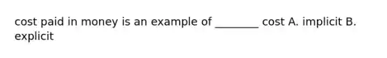 cost paid in money is an example of ________ cost A. implicit B. explicit