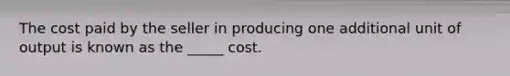 The cost paid by the seller in producing one additional unit of output is known as the _____ cost.