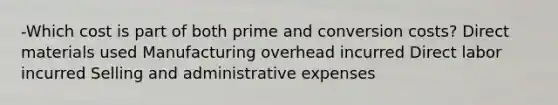 -Which cost is part of both prime and conversion costs? Direct materials used Manufacturing overhead incurred Direct labor incurred Selling and administrative expenses