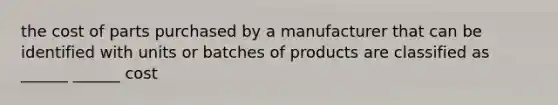 the cost of parts purchased by a manufacturer that can be identified with units or batches of products are classified as ______ ______ cost