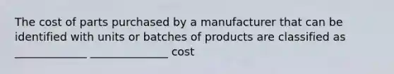 The cost of parts purchased by a manufacturer that can be identified with units or batches of products are classified as _____________ ______________ cost