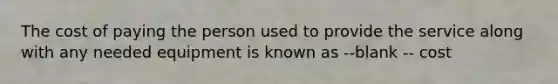 The cost of paying the person used to provide the service along with any needed equipment is known as --blank -- cost