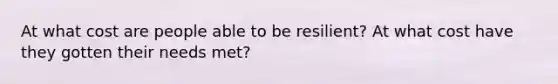 At what cost are people able to be resilient? At what cost have they gotten their needs met?