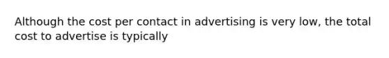 Although the cost per contact in advertising is very low, the total cost to advertise is typically