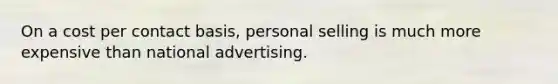 On a cost per contact​ basis, personal selling is much more expensive than national advertising.