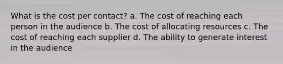 What is the cost per contact? a. The cost of reaching each person in the audience b. The cost of allocating resources c. The cost of reaching each supplier d. The ability to generate interest in the audience