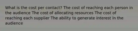 What is the cost per contact? The cost of reaching each person in the audience The cost of allocating resources The cost of reaching each supplier The ability to generate interest in the audience