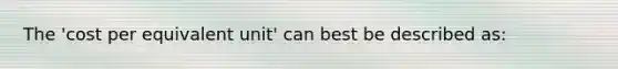 The 'cost per equivalent unit' can best be described as: