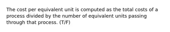 The cost per equivalent unit is computed as the total costs of a process divided by the number of equivalent units passing through that process. (T/F)