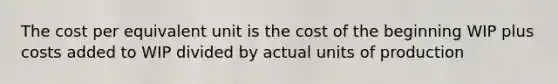 The cost per equivalent unit is the cost of the beginning WIP plus costs added to WIP divided by actual units of production