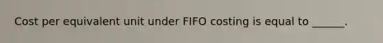 Cost per equivalent unit under FIFO costing is equal to ______.