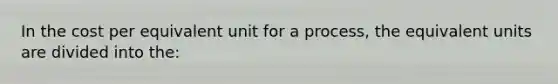 In the cost per equivalent unit for a process, the equivalent units are divided into the: