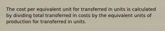 The cost per equivalent unit for transferred in units is calculated by dividing total transferred in costs by the equivalent units of production for transferred in units.