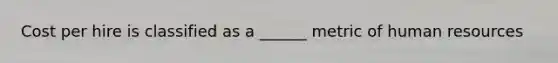 Cost per hire is classified as a ______ metric of human resources