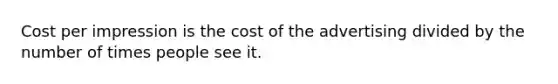 Cost per impression is the cost of the advertising divided by the number of times people see it.