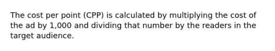 The cost per point (CPP) is calculated by multiplying the cost of the ad by 1,000 and dividing that number by the readers in the target audience.