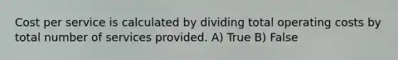 Cost per service is calculated by dividing total operating costs by total number of services provided. A) True B) False