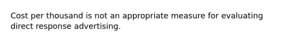 Cost per thousand is not an appropriate measure for evaluating direct response advertising.