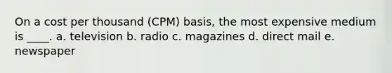 On a cost per thousand (CPM) basis, the most expensive medium is ____. a. television b. radio c. magazines d. direct mail e. newspaper