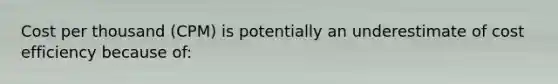 Cost per thousand (CPM) is potentially an underestimate of cost efficiency because of: