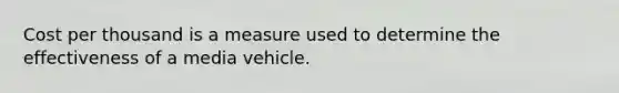 Cost per thousand is a measure used to determine the effectiveness of a media vehicle.