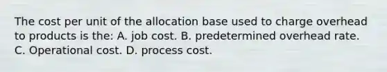 The cost per unit of the allocation base used to charge overhead to products is the: A. job cost. B. predetermined overhead rate. C. Operational cost. D. process cost.