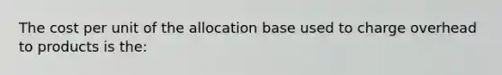 The cost per unit of the allocation base used to charge overhead to products is the: