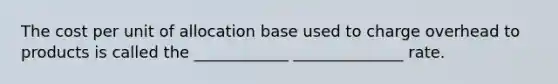 The cost per unit of allocation base used to charge overhead to products is called the ____________ ______________ rate.