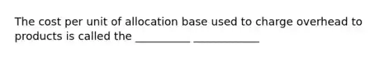 The cost per unit of allocation base used to charge overhead to products is called the __________ ____________