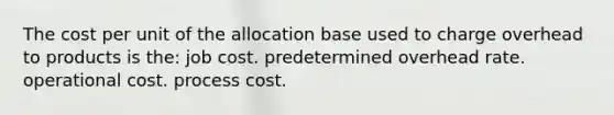 The cost per unit of the allocation base used to charge overhead to products is the: job cost. predetermined overhead rate. operational cost. process cost.