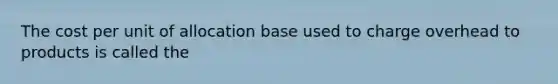 The cost per unit of allocation base used to charge overhead to products is called the