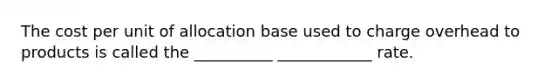 The cost per unit of allocation base used to charge overhead to products is called the __________ ____________ rate.