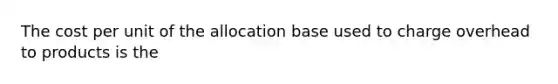 The cost per unit of the allocation base used to charge overhead to products is the