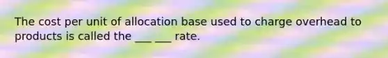 The cost per unit of allocation base used to charge overhead to products is called the ___ ___ rate.