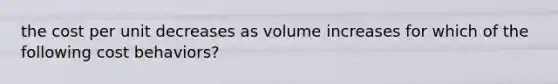 the cost per unit decreases as volume increases for which of the following cost behaviors?