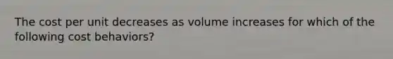 The cost per unit decreases as volume increases for which of the following cost​ behaviors?